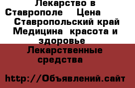 Лекарство в Ставрополе  › Цена ­ 800 - Ставропольский край Медицина, красота и здоровье » Лекарственные средства   